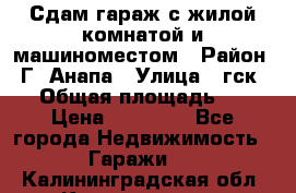 Сдам гараж с жилой комнатой и машиноместом › Район ­ Г. Анапа › Улица ­ гск-12 › Общая площадь ­ 72 › Цена ­ 20 000 - Все города Недвижимость » Гаражи   . Калининградская обл.,Калининград г.